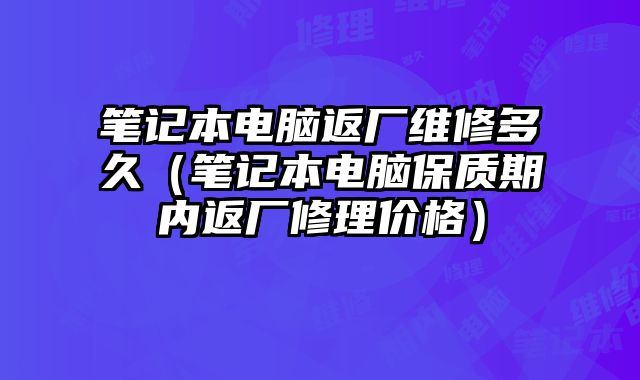 筆記本電腦返廠維修多久（筆記本電腦保質期內返廠修理價格）