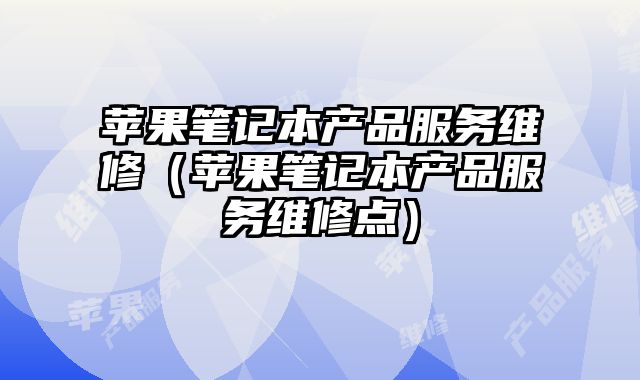 蘋(píng)果筆記本產(chǎn)品服務(wù)維修（蘋(píng)果筆記本產(chǎn)品服務(wù)維修點(diǎn)）