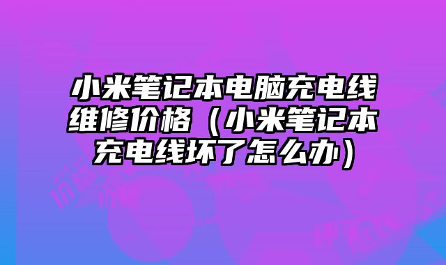小米筆記本電腦充電線維修價格（小米筆記本充電線壞了怎么辦）