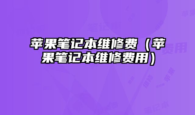 蘋果筆記本維修費（蘋果筆記本維修費用）