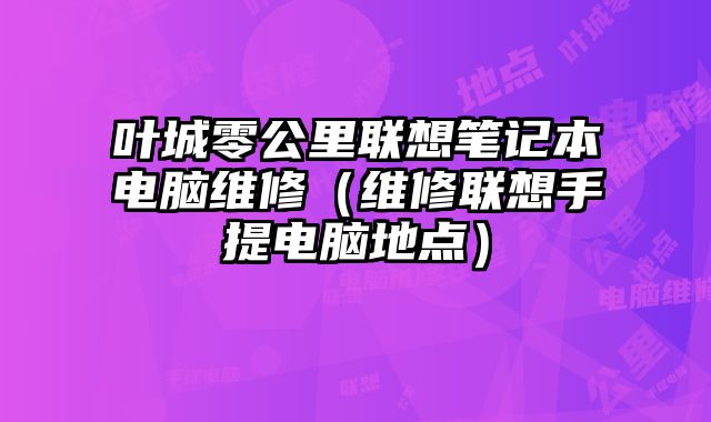 葉城零公里聯想筆記本電腦維修（維修聯想手提電腦地點）