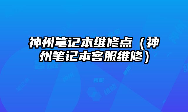 神州筆記本維修點（神州筆記本客服維修）