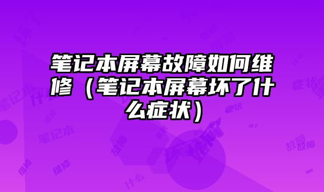 筆記本屏幕故障如何維修（筆記本屏幕壞了什么癥狀）