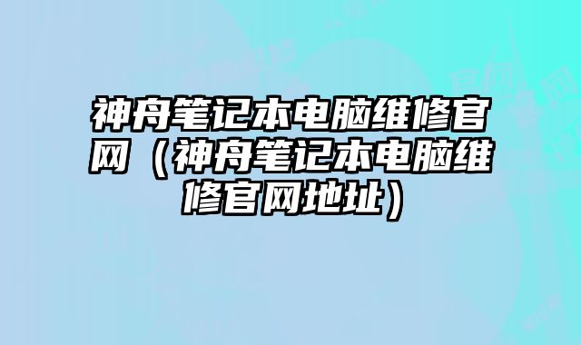 神舟筆記本電腦維修官網（神舟筆記本電腦維修官網地址）