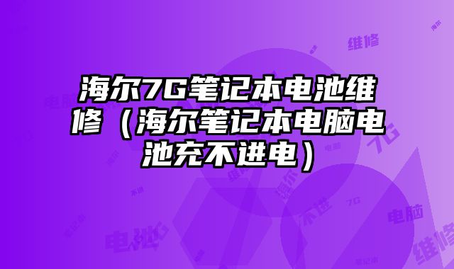 海爾7G筆記本電池維修（海爾筆記本電腦電池充不進電）