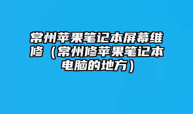 常州蘋果筆記本屏幕維修（常州修蘋果筆記本電腦的地方）