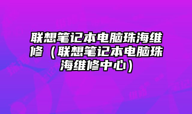 聯(lián)想筆記本電腦珠海維修（聯(lián)想筆記本電腦珠海維修中心）