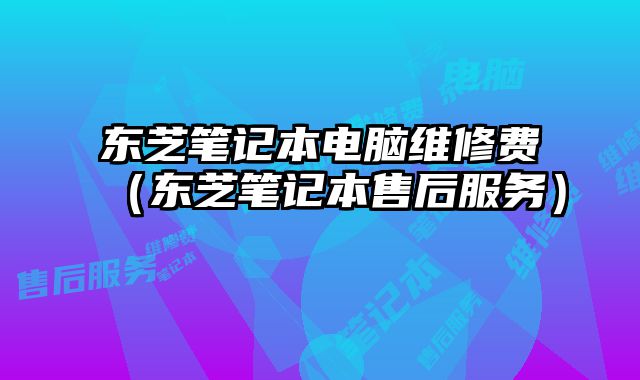 東芝筆記本電腦維修費（東芝筆記本售后服務(wù)）