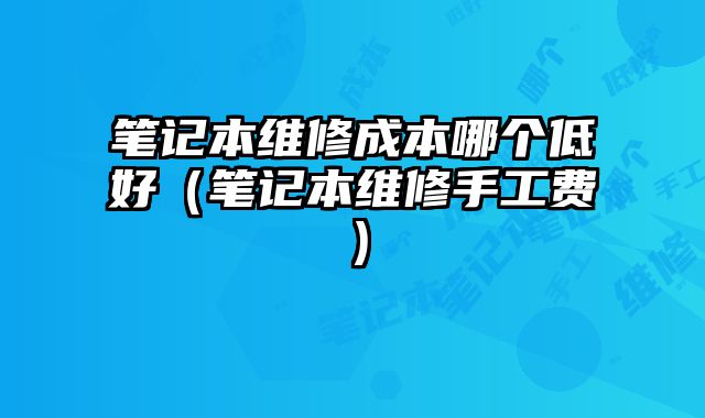 筆記本維修成本哪個低好（筆記本維修手工費）