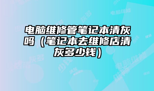 電腦維修管筆記本清灰嗎（筆記本去維修店清灰多少錢）