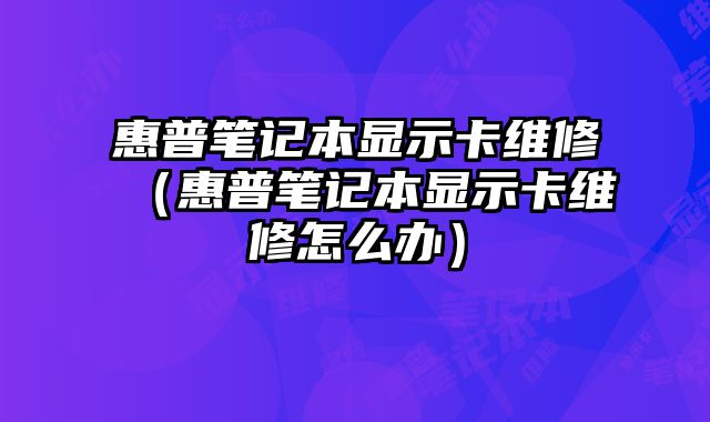 惠普筆記本顯示卡維修（惠普筆記本顯示卡維修怎么辦）