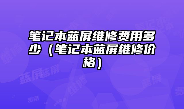 筆記本藍屏維修費用多少（筆記本藍屏維修價格）