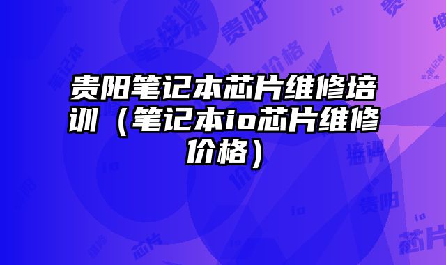 貴陽筆記本芯片維修培訓(xùn)（筆記本io芯片維修價(jià)格）