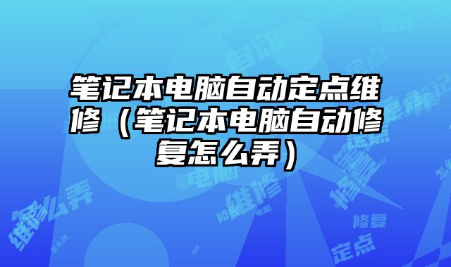 筆記本電腦自動定點維修（筆記本電腦自動修復怎么弄）