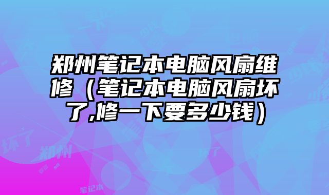 鄭州筆記本電腦風扇維修（筆記本電腦風扇壞了,修一下要多少錢）