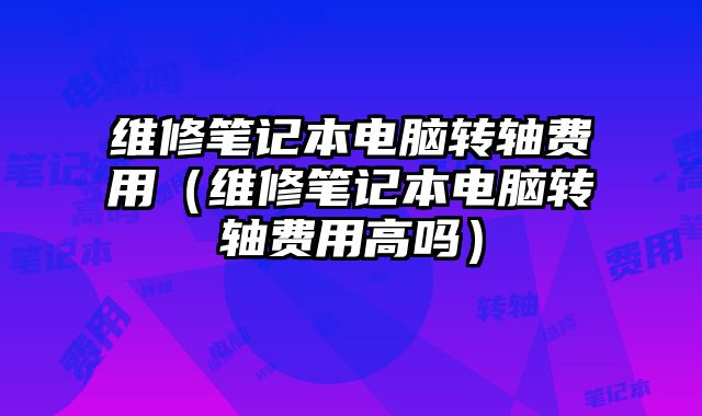 維修筆記本電腦轉軸費用（維修筆記本電腦轉軸費用高嗎）