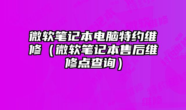 微軟筆記本電腦特約維修（微軟筆記本售后維修點查詢）