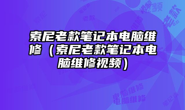 索尼老款筆記本電腦維修（索尼老款筆記本電腦維修視頻）