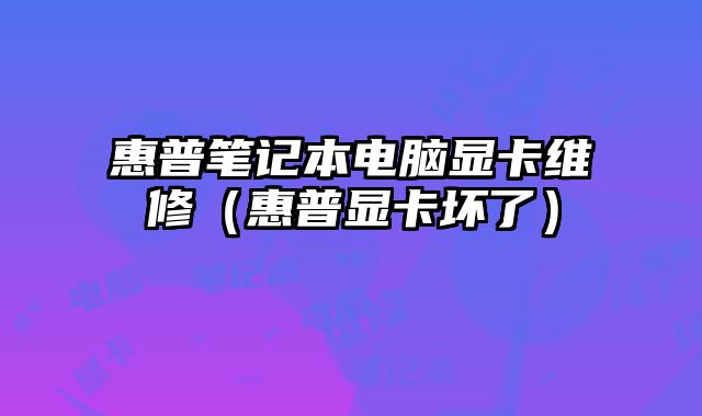 惠普筆記本電腦顯卡維修（惠普顯卡壞了）
