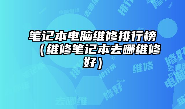 筆記本電腦維修排行榜（維修筆記本去哪維修好）