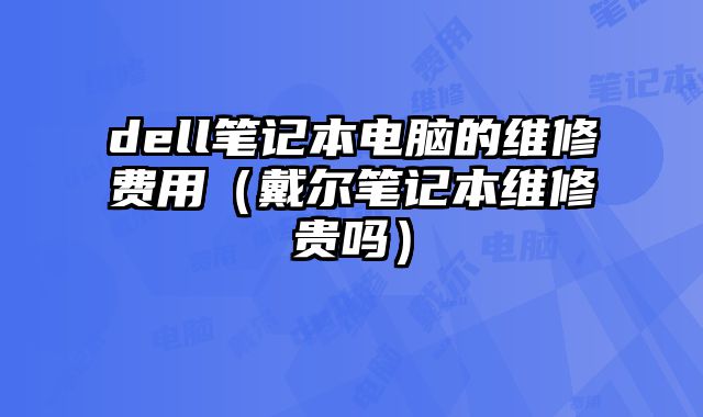 dell筆記本電腦的維修費用（戴爾筆記本維修貴嗎）