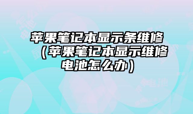 蘋果筆記本顯示條維修（蘋果筆記本顯示維修電池怎么辦）