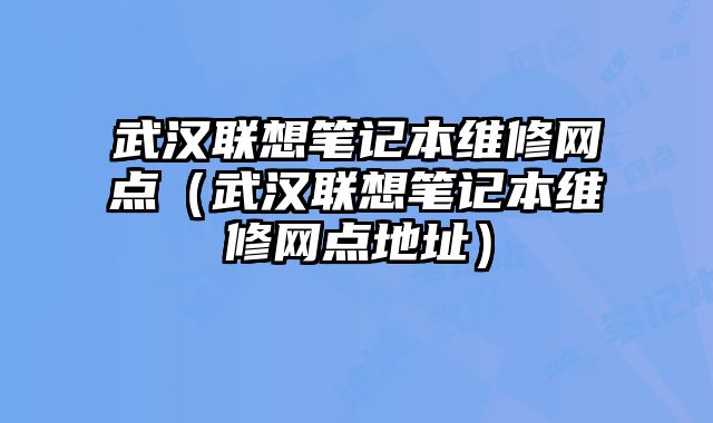 武漢聯(lián)想筆記本維修網(wǎng)點（武漢聯(lián)想筆記本維修網(wǎng)點地址）