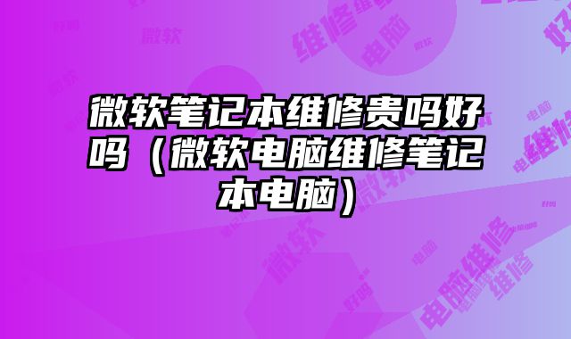 微軟筆記本維修貴嗎好嗎（微軟電腦維修筆記本電腦）