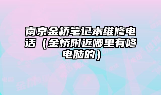 南京金橋筆記本維修電話（金橋附近哪里有修電腦的）