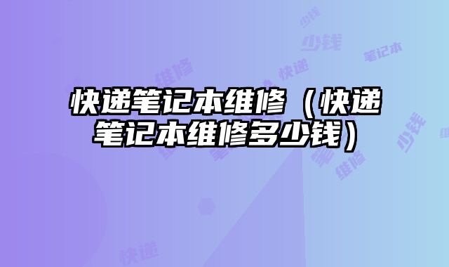 快遞筆記本維修（快遞筆記本維修多少錢）