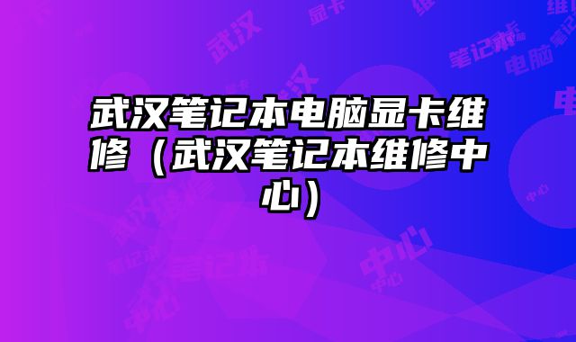 武漢筆記本電腦顯卡維修（武漢筆記本維修中心）