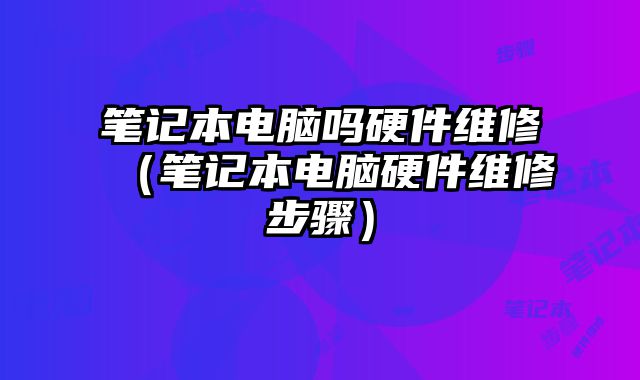 筆記本電腦嗎硬件維修（筆記本電腦硬件維修步驟）
