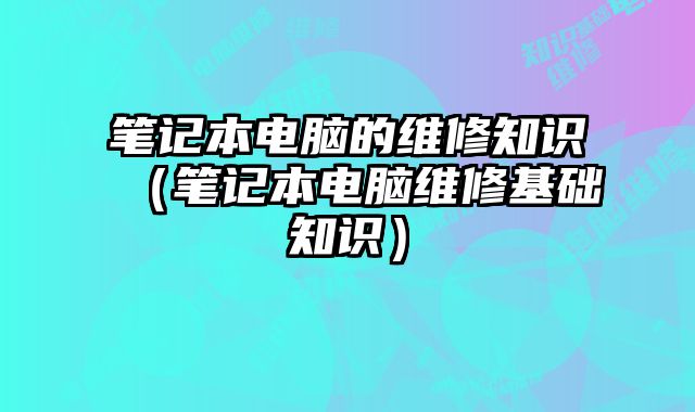 筆記本電腦的維修知識(shí)（筆記本電腦維修基礎(chǔ)知識(shí)）