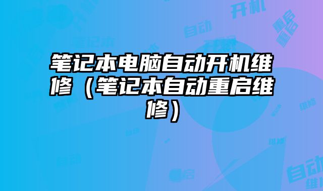 筆記本電腦自動(dòng)開機(jī)維修（筆記本自動(dòng)重啟維修）