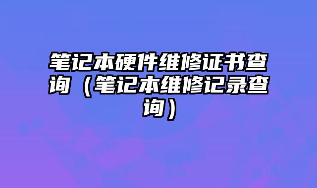 筆記本硬件維修證書查詢（筆記本維修記錄查詢）