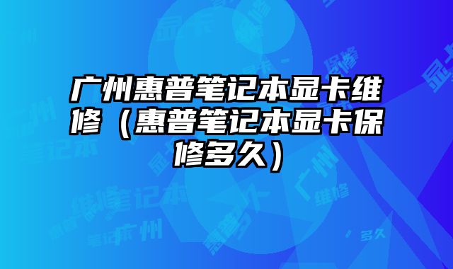廣州惠普筆記本顯卡維修（惠普筆記本顯卡保修多久）