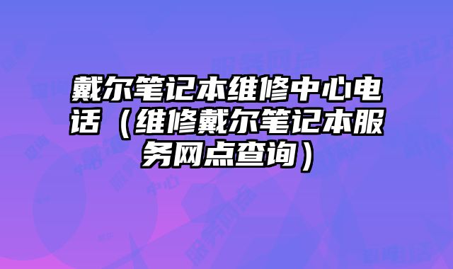 戴爾筆記本維修中心電話（維修戴爾筆記本服務(wù)網(wǎng)點(diǎn)查詢(xún)）