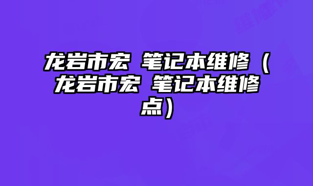 龍巖市宏碁筆記本維修（龍巖市宏碁筆記本維修點）