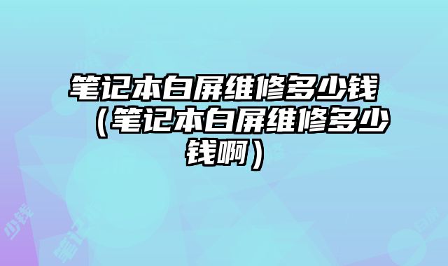 筆記本白屏維修多少錢（筆記本白屏維修多少錢啊）