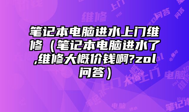 筆記本電腦進水上門維修（筆記本電腦進水了,維修大概價錢啊?zol問答）