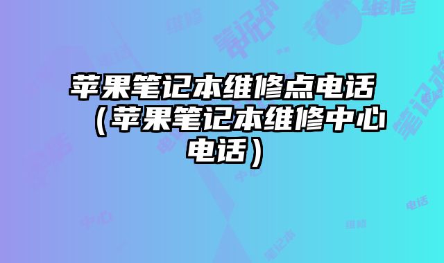 蘋果筆記本維修點電話（蘋果筆記本維修中心電話）