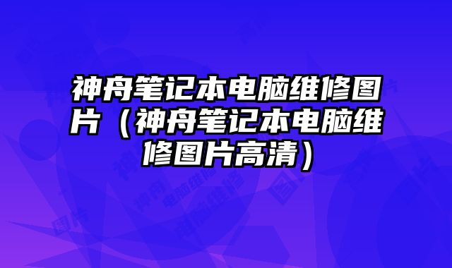 神舟筆記本電腦維修圖片（神舟筆記本電腦維修圖片高清）