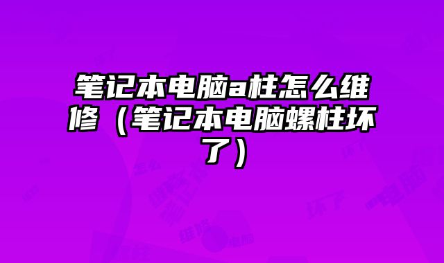 筆記本電腦a柱怎么維修（筆記本電腦螺柱壞了）