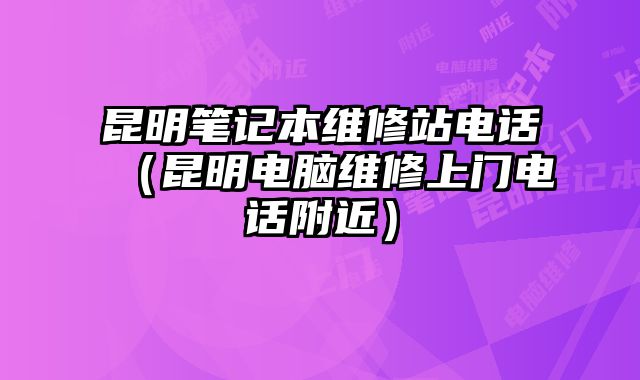 昆明筆記本維修站電話（昆明電腦維修上門電話附近）
