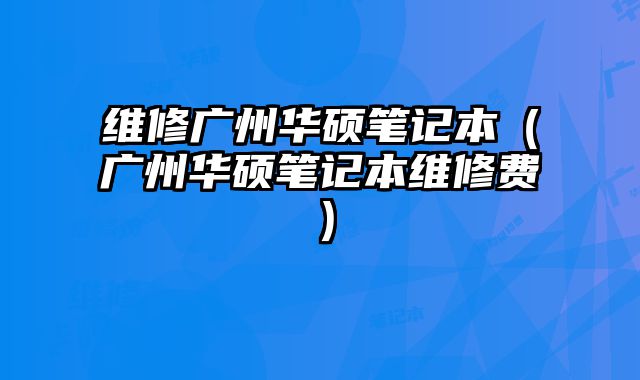 維修廣州華碩筆記本（廣州華碩筆記本維修費）