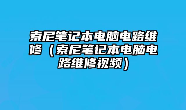 索尼筆記本電腦電路維修（索尼筆記本電腦電路維修視頻）