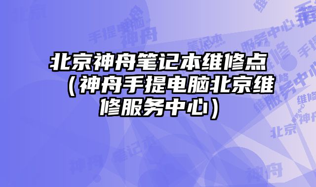 北京神舟筆記本維修點（神舟手提電腦北京維修服務中心）