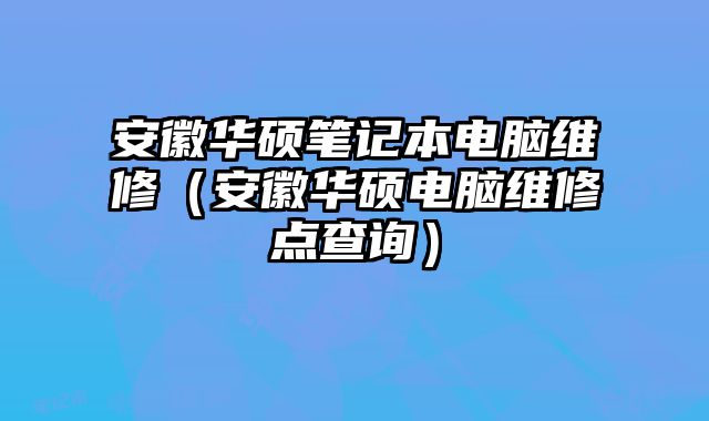 安徽華碩筆記本電腦維修（安徽華碩電腦維修點(diǎn)查詢(xún)）