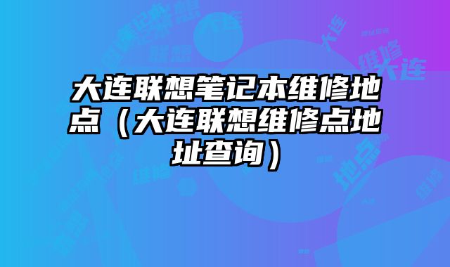 大連聯(lián)想筆記本維修地點(diǎn)（大連聯(lián)想維修點(diǎn)地址查詢）
