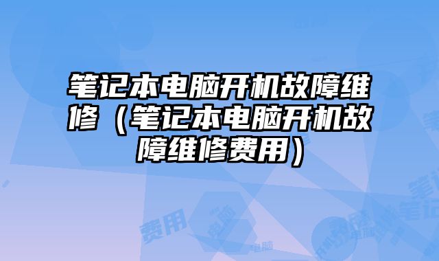 筆記本電腦開機(jī)故障維修（筆記本電腦開機(jī)故障維修費(fèi)用）